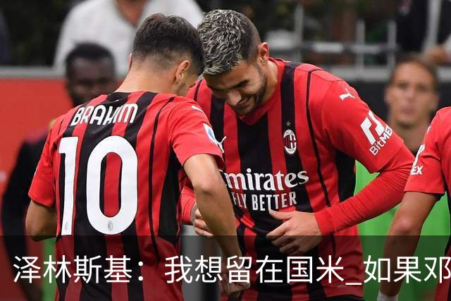 泽林斯基：我想留在国米 如果邓弗里斯加盟皇马就只需要祝他好运